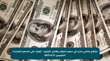 ارتفاع عالمي جديد في سعر الدولار مقابل الجنيه.. تعرف على السعر المحدث الخميس 21-8-2025